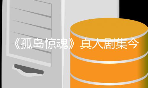 岛惊露魂开拍真人孤秋季剧集今年剧集细节泄