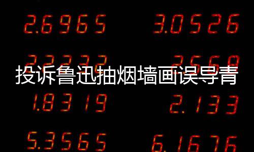 误导文致年引 女鲁迅子发墙画青少歉投诉热议抽烟